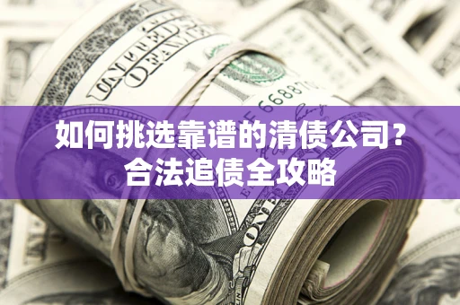 武汉如何挑选靠谱的清债公司?合法追债全攻略 武汉如何挑选靠谱的清债公司?合法追债全攻略