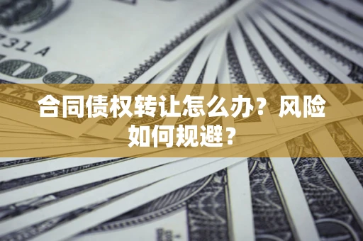武汉合同债权转让怎么办？风险如何规避？
