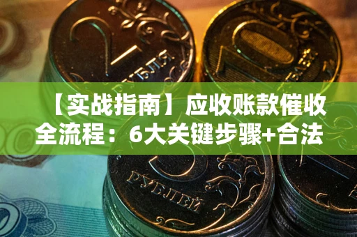 武汉【实战指南】应收账款催收全流程：6大关键步骤+合法回款技巧