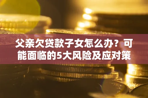 武汉父亲欠贷款子女怎么办?可能面临的5大风险及应对策略 武汉父亲欠贷款子女怎么办?可能面临的5大风险及应对策略