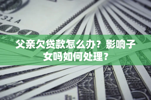 武汉父亲欠贷款怎么办？影响子女吗如何处理？