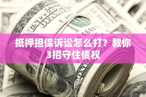 武汉抵押担保诉讼怎么打？教你3招守住债权