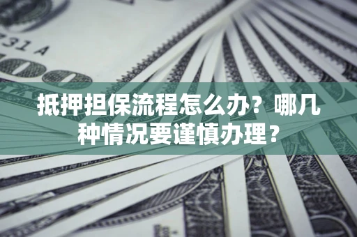 武汉抵押担保流程怎么办？哪几种情况要谨慎办理？