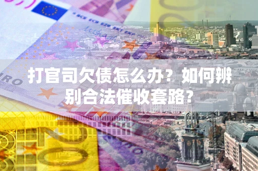武汉打官司欠债怎么办？如何辨别合法催收套路？