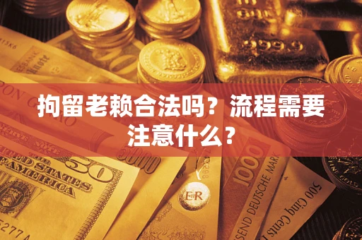 武汉拘留老赖合法吗？流程需要注意什么？
