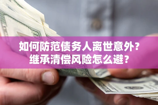 武汉如何防范债务人离世意外？继承清偿风险怎么避？