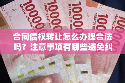 武汉合同债权转让怎么办理合法吗？注意事项有哪些避免纠纷？