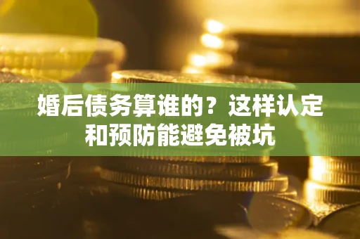武汉婚后债务算谁的？这样认定和预防能避免被坑