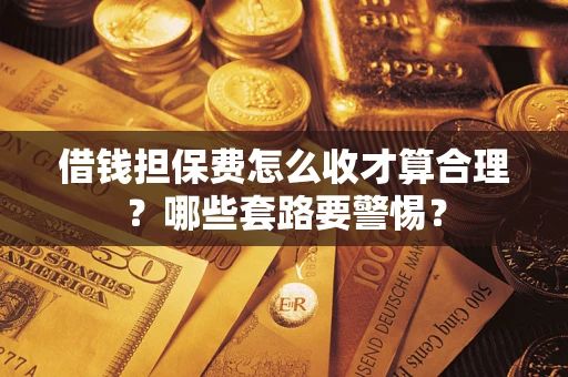 武汉借钱担保费怎么收才算合理？哪些套路要警惕？
