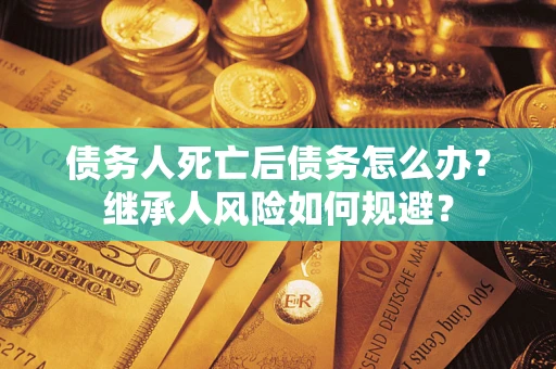 武汉债务人死亡后债务怎么办？继承人风险如何规避？