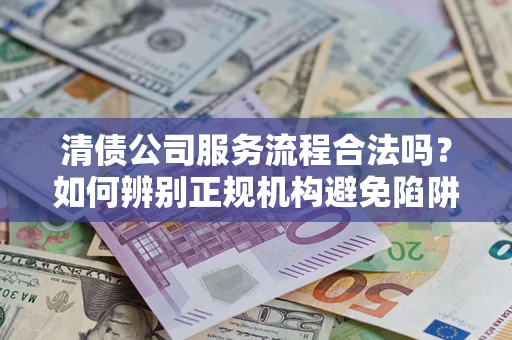 武汉清债公司服务流程合法吗？如何辨别正规机构避免陷阱？
