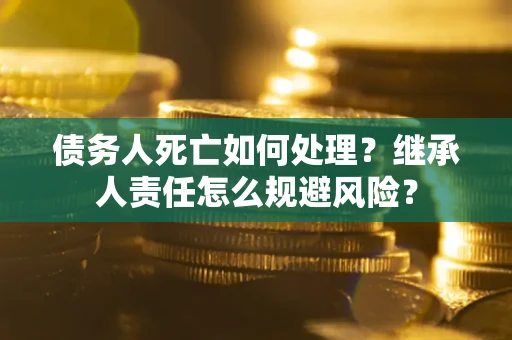 武汉债务人死亡如何处理？继承人责任怎么规避风险？