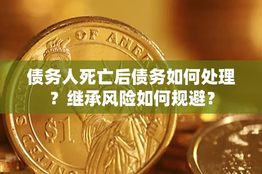 武汉债务人死亡后债务如何处理？继承风险如何规避？