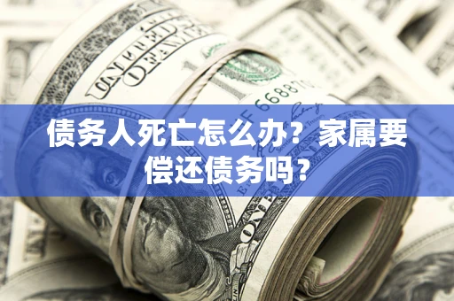 武汉债务人死亡怎么办？家属要偿还债务吗？
