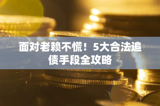 武汉面对老赖不慌！5大合法追债手段全攻略
