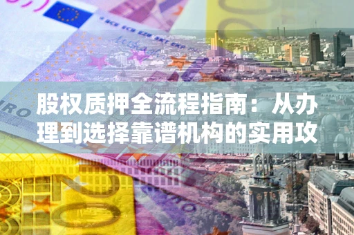 武汉股权质押全流程指南：从办理到选择靠谱机构的实用攻略