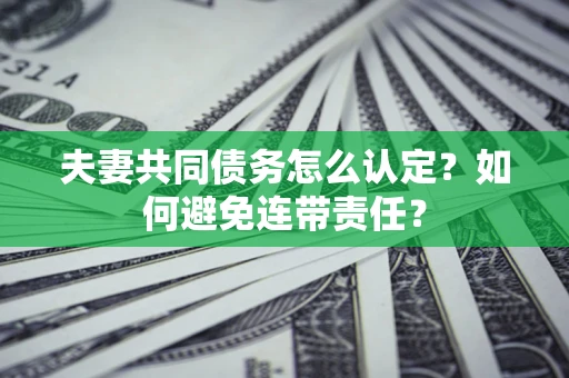 武汉夫妻共同债务怎么认定？如何避免连带责任？