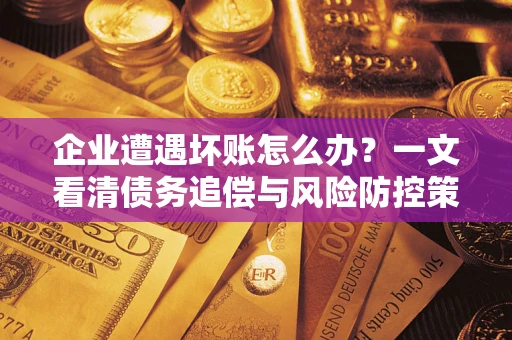 武汉企业遭遇坏账怎么办？一文看清债务追偿与风险防控策略