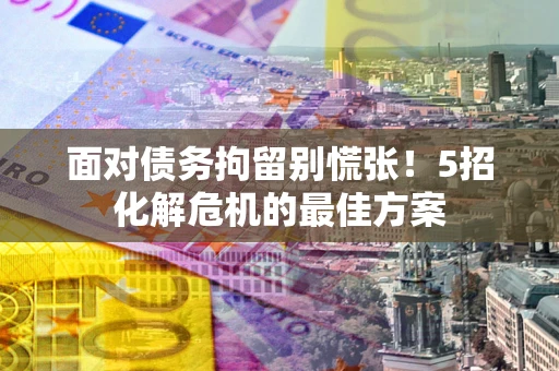 武汉面对债务拘留别慌张！5招化解危机的最佳方案