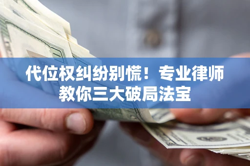 武汉代位权纠纷别慌！专业律师教你三大破局法宝