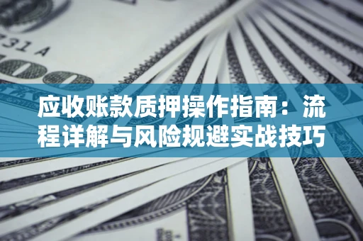 武汉应收账款质押操作指南:流程详解与风险规避实战技巧 武汉应收账款质押操作指南:流程详解与风险规避实战技巧