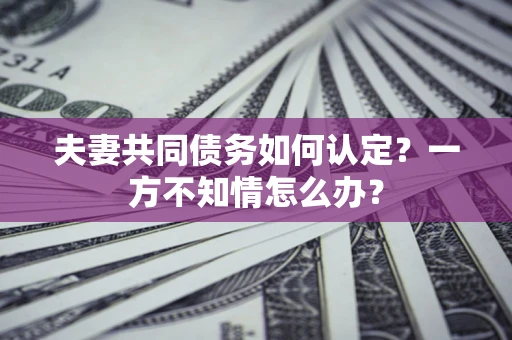 武汉夫妻共同债务如何认定？一方不知情怎么办？