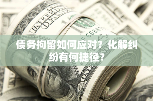 武汉债务拘留如何应对？化解纠纷有何捷径？