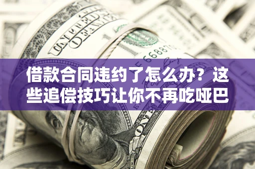 武汉借款合同违约了怎么办？这些追偿技巧让你不再吃哑巴亏
