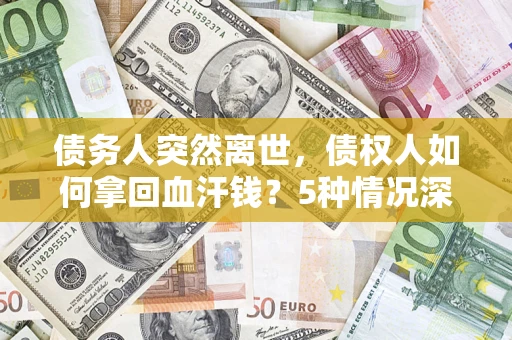 武汉债务人突然离世，债权人如何拿回血汗钱？5种情况深度解析