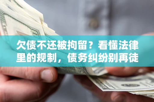 武汉欠债不还被拘留？看懂法律里的规制，债务纠纷别再徒劳奔波