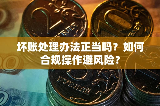 武汉坏账处理办法正当吗？如何合规操作避风险？