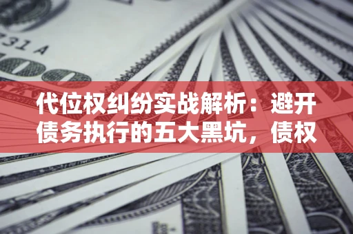 武汉代位权纠纷实战解析：避开债务执行的五大黑坑，债权人必看指南