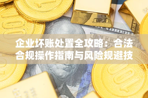武汉企业坏账处置全攻略：合法合规操作指南与风险规避技巧解析