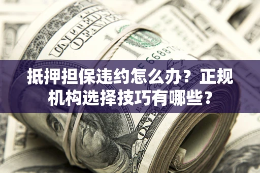 武汉抵押担保违约怎么办？正规机构选择技巧有哪些？