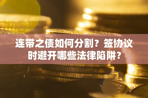 武汉连带之债如何分割？签协议时避开哪些法律陷阱？