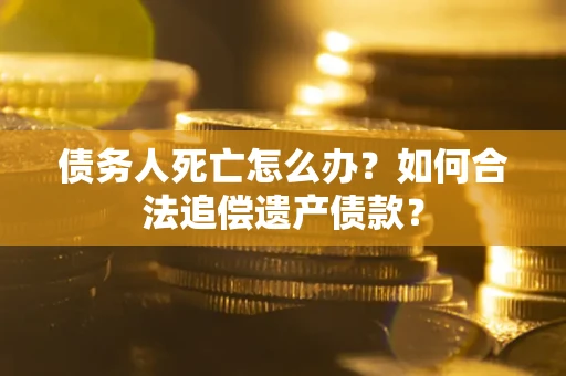 武汉债务人死亡怎么办？如何合法追偿遗产债款？