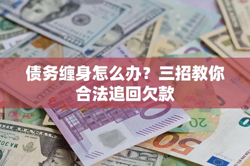 武汉债务缠身怎么办？三招教你合法追回欠款