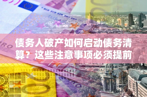 武汉债务人破产如何启动债务清算？这些注意事项必须提前知道