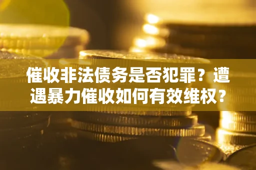 武汉催收非法债务是否犯罪?遭遇暴力催收如何有效维权? 武汉催收非法债务是否犯罪?遭遇暴力催收如何有效维权?