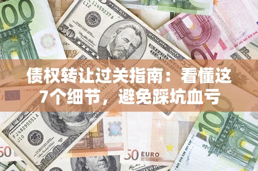 武汉债权转让过关指南：看懂这7个细节，避免踩坑血亏