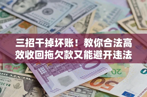 武汉三招干掉坏账！教你合法高效收回拖欠款又能避开违法雷区