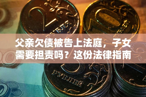 武汉父亲欠债被告上法庭，子女需要担责吗？这份法律指南必须看完