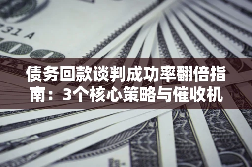 武汉债务回款谈判成功率翻倍指南：3个核心策略与催收机构避坑法则