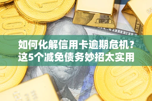 武汉如何化解信用卡逾期危机？这5个减免债务妙招太实用