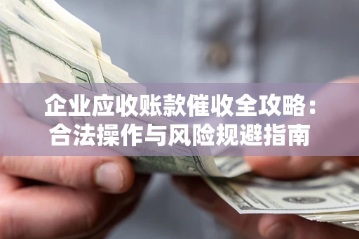 武汉企业应收账款催收全攻略：合法操作与风险规避指南