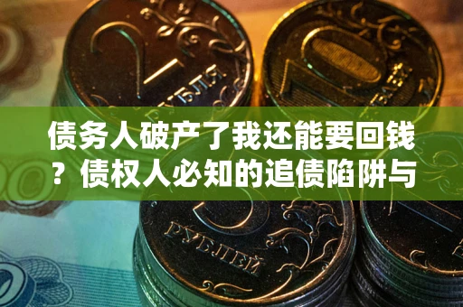 武汉债务人破产了我还能要回钱？债权人必知的追债陷阱与破局之道
