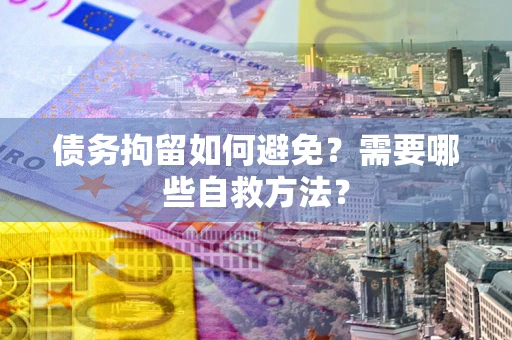 武汉债务拘留如何避免？需要哪些自救方法？