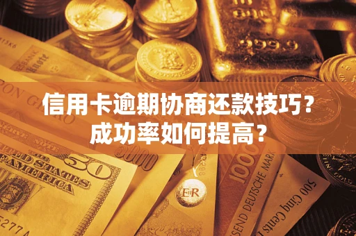 武汉信用卡逾期协商还款技巧？成功率如何提高？