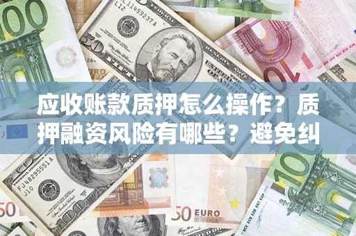 武汉应收账款质押怎么操作？质押融资风险有哪些？避免纠纷高效融资技巧