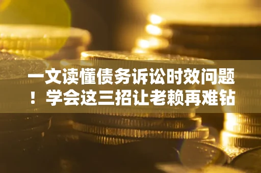武汉一文读懂债务诉讼时效问题！学会这三招让老赖再难钻空子